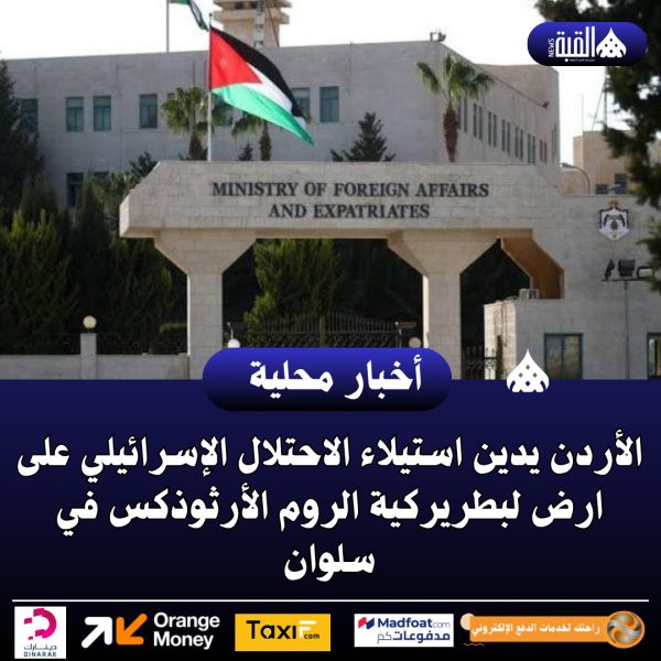 عاجل| الأردن يدين استيلاء الاحتلال الإسرائيلي على ارض لبطريركية الروم الأرثوذكس في سلوان