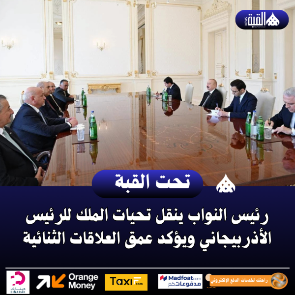 رئيس النواب ينقل تحيات الملك للرئيس الأذربيجاني ويؤكد عمق العلاقات الثنائية