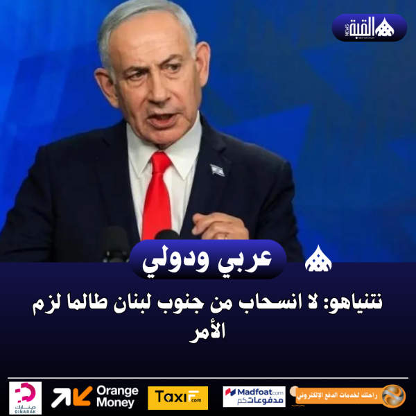 نتنياهو: لا انسحاب من جنوب لبنان طالما لزم الأمر