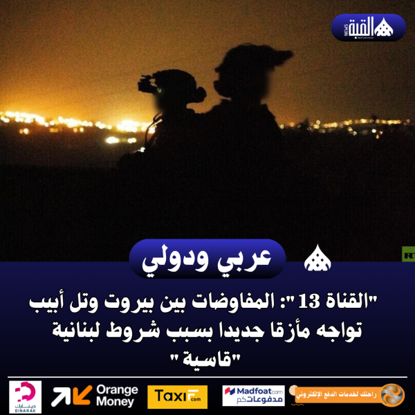 القناة 13: المفاوضات بين بيروت وتل أبيب تواجه مأزقا جديدا بسبب شروط لبنانية قاسية