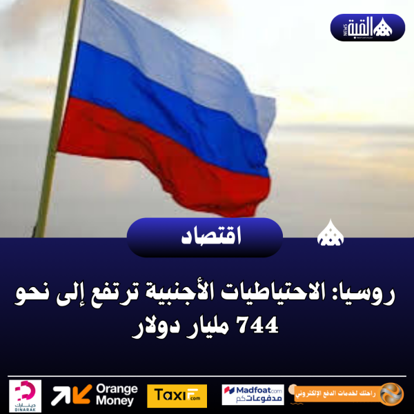 روسيا: الاحتياطيات الأجنبية ترتفع إلى نحو 744 مليار دولار