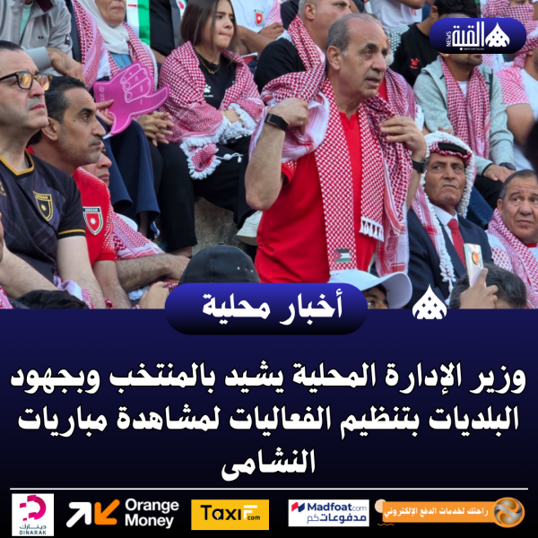 وزير الإدارة المحلية يشيد بالمنتخب وبجهود البلديات بتنظيم الفعاليات لمشاهدة مباريات النشامى