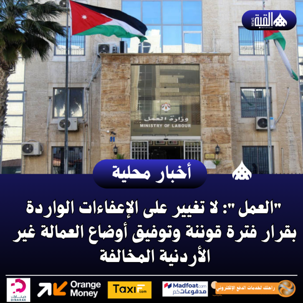 العمل: لا تغيير على الإعفاءات الواردة بقرار فترة قوننة وتوفيق أوضاع العمالة غير الأردنية المخالفة