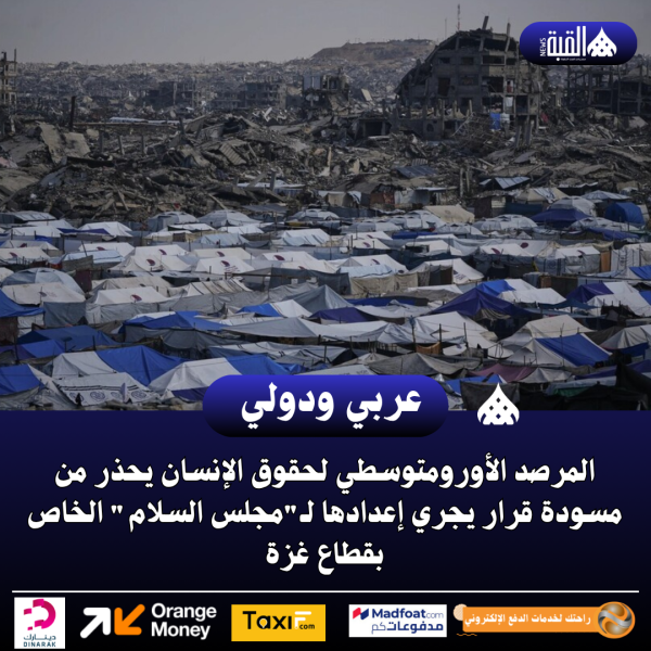 المرصد الأورومتوسطي لحقوق الإنسان يحذر من مسودة قرار يجري إعدادها لـمجلس السلام الخاص بقطاع غزة
