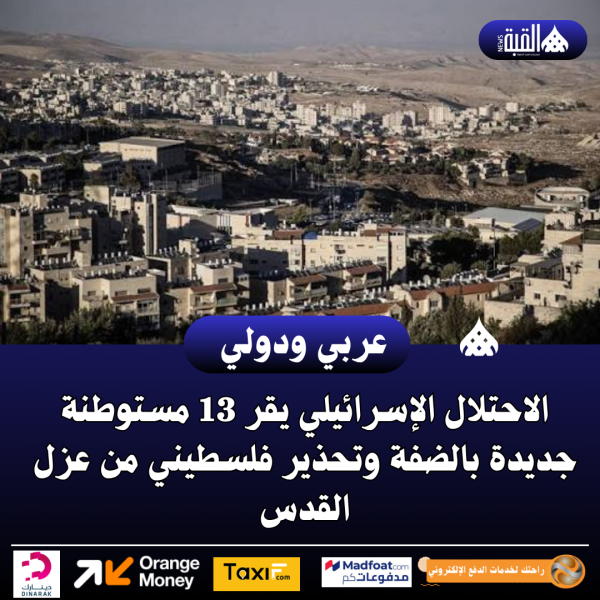 الاحتلال الإسرائيلي يقر 13 مستوطنة جديدة بالضفة وتحذير فلسطيني من عزل القدس