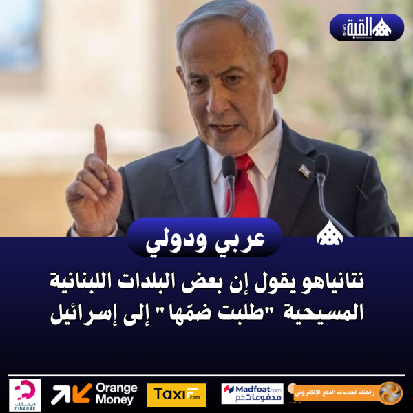نتانياهو يقول إن بعض البلدات اللبنانية المسيحية طلبت ضمّها إلى إسرائيل