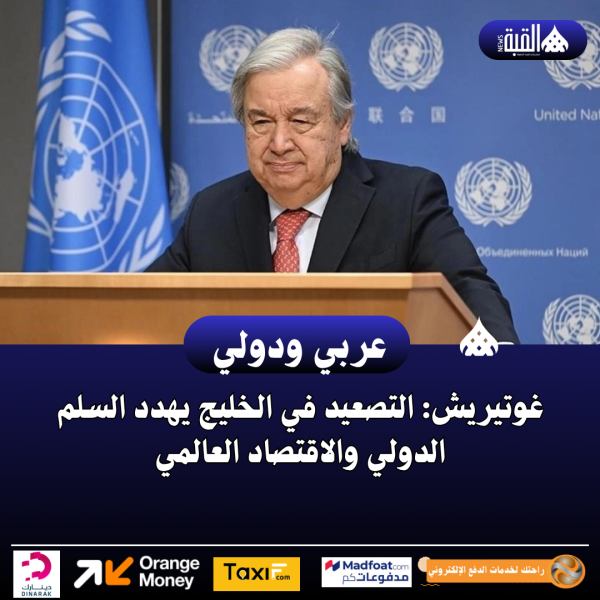 غوتيريش: التصعيد في الخليج يهدد السلم الدولي والاقتصاد العالمي