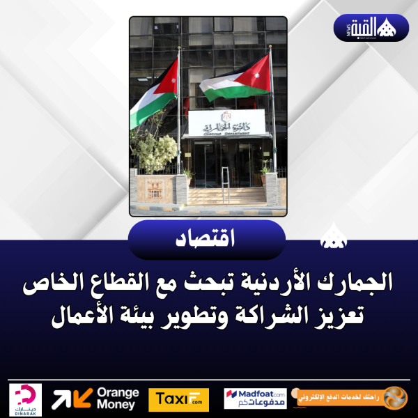 الجمارك الأردنية تبحث مع القطاع الخاص تعزيز الشراكة وتطوير بيئة الأعمال