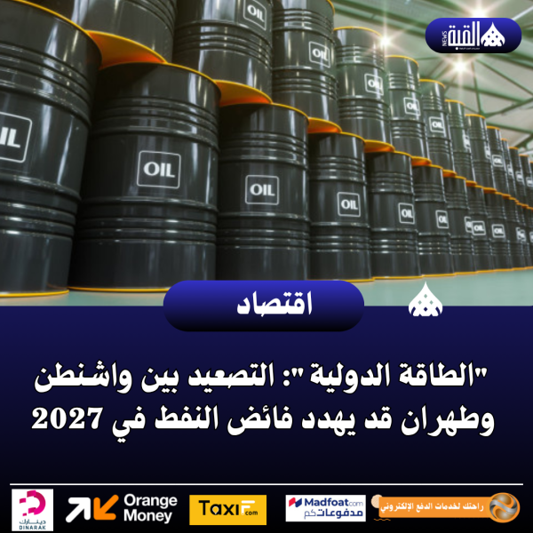 الطاقة الدولية: التصعيد بين واشنطن وطهران قد يهدد فائض النفط في 2027