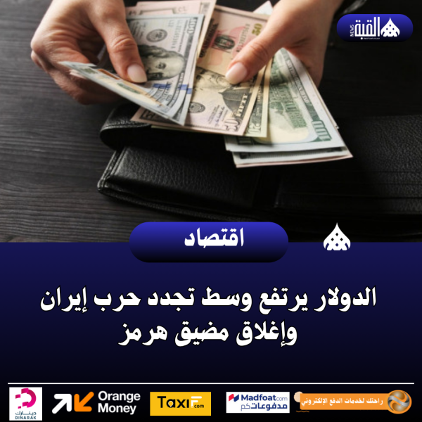 الدولار يرتفع وسط تجدد حرب إيران وإغلاق مضيق هرمز