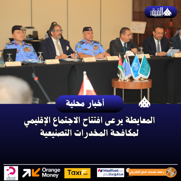 المعايطة يرعى افتتاح الاجتماع الإقليمي لمكافحة المخدرات التصنيعية