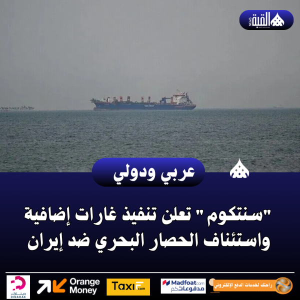 سنتكوم تعلن تنفيذ غارات إضافية واستئناف الحصار البحري ضد إيران