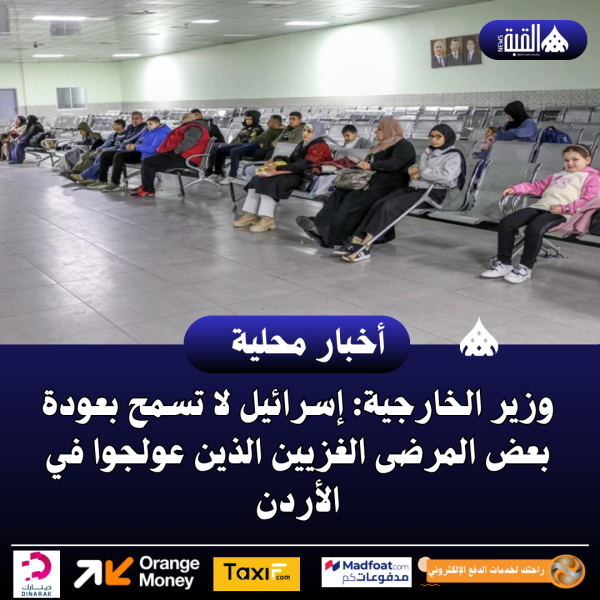 وزير الخارجية: إسرائيل لا تسمح بعودة بعض المرضى الغزيين الذين عولجوا في الأردن
