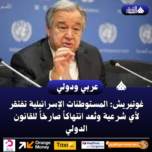 غوتيريش: المستوطنات الإسرائيلية تفتقر لأي شرعية وتُعد انتهاكاً صارخاً للقانون الدولي