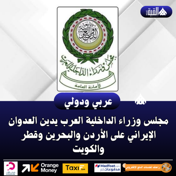 مجلس وزراء الداخلية العرب يدين العدوان الإيراني على الأردن والبحرين وقطر والكويت