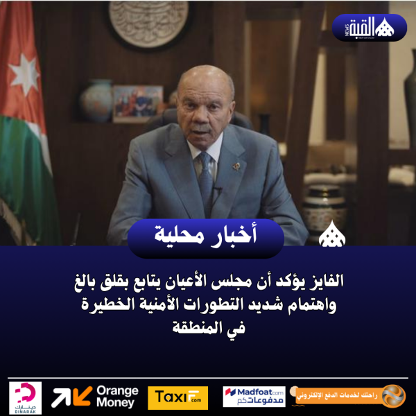الفايز يؤكد أن مجلس الأعيان يتابع بقلق بالغ واهتمام شديد التطورات الأمنية الخطيرة في المنطقة