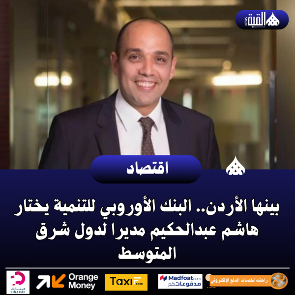 بينها الأردن.. البنك الأوروبي للتنمية يختار هاشم عبدالحكيم مديرا لدول شرق المتوسط