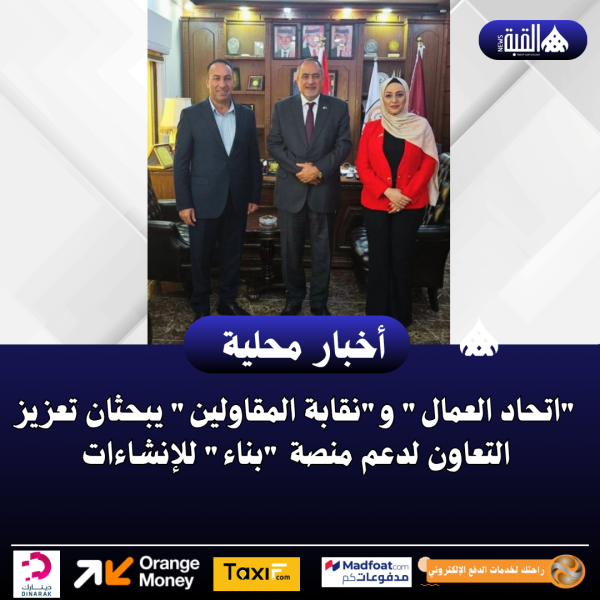 اتحاد العمال ونقابة المقاولين يبحثان تعزيز التعاون لدعم منصة بناء للإنشاءات