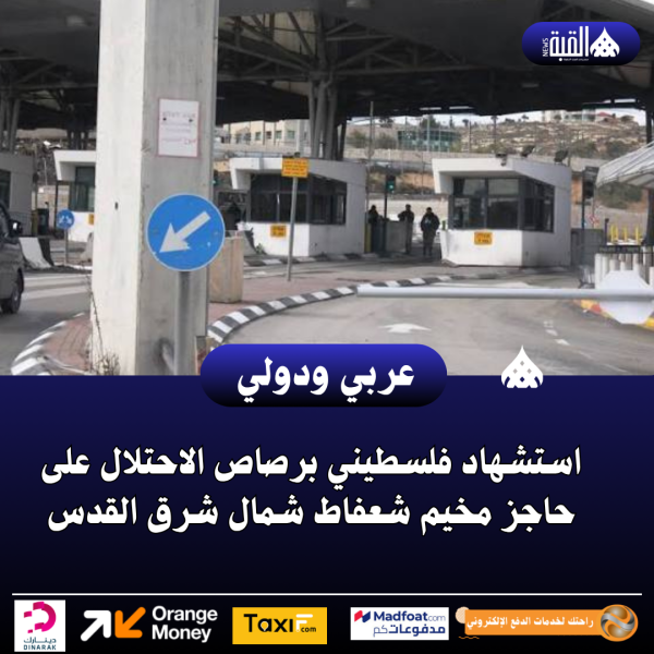 استشهاد فلسطيني برصاص الاحتلال على حاجز مخيم شعفاط شمال شرق القدس
