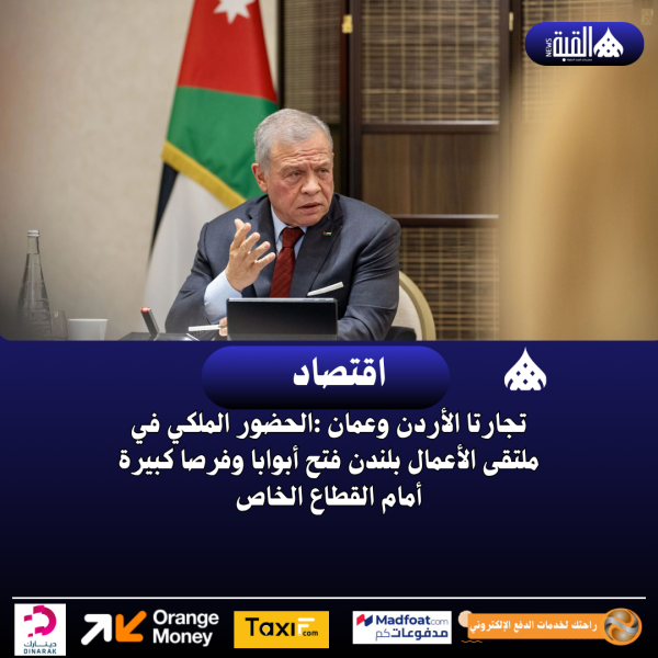 تجارتا الأردن وعمان :الحضور الملكي في ملتقى الأعمال بلندن فتح أبوابا وفرصا كبيرة أمام القطاع الخاص