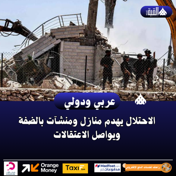 الاحتلال يهدم منازل ومنشآت بالضفة ويواصل الاعتقالات