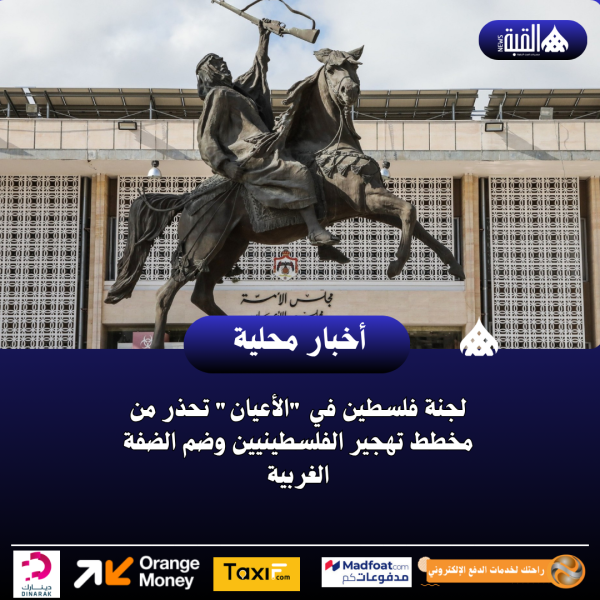 لجنة فلسطين في الأعيان تحذر من مخطط تهجير الفلسطينيين وضم الضفة الغربية