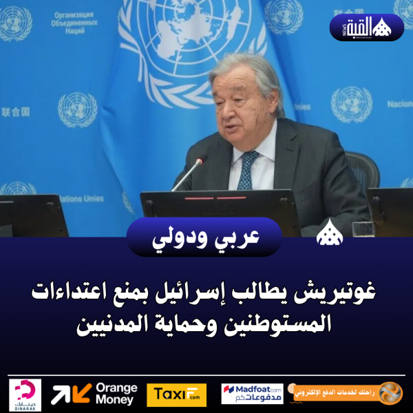 غوتيريش يطالب إسرائيل بمنع اعتداءات المستوطنين وحماية المدنيين