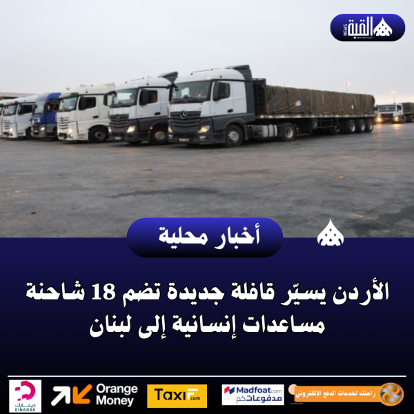 الأردن يسيّر قافلة جديدة تضم 18 شاحنة مساعدات إنسانية إلى لبنان