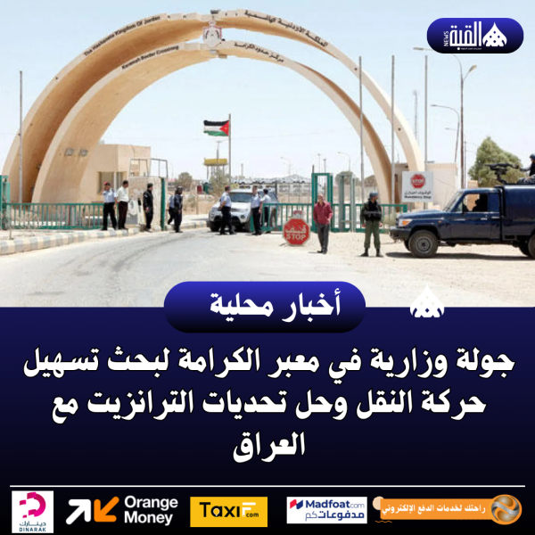 جولة وزارية في معبر الكرامة لبحث تسهيل حركة النقل وحل تحديات الترانزيت مع العراق