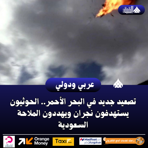 عاجل| تصعيد جديد في البحر الأحمر.. الحوثيون يستهدفون نجران ويهددون الملاحة السعودية