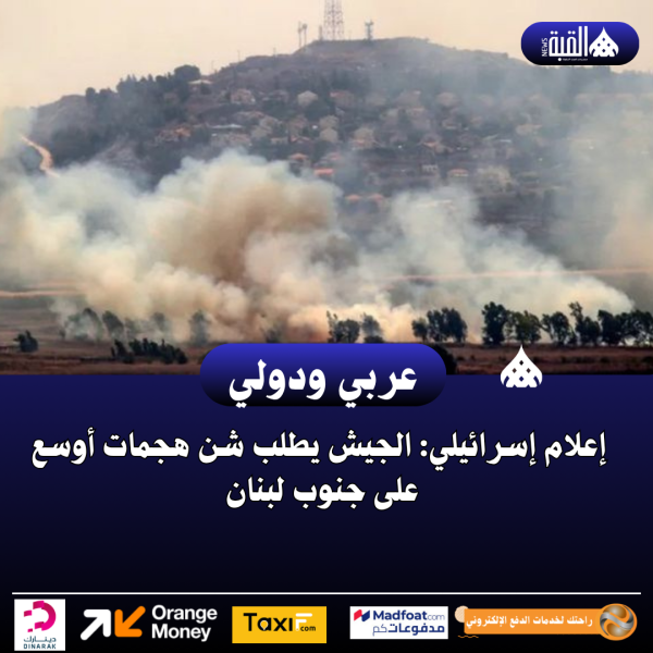 إعلام إسرائيلي: الجيش يطلب شن هجمات أوسع على جنوب لبنان