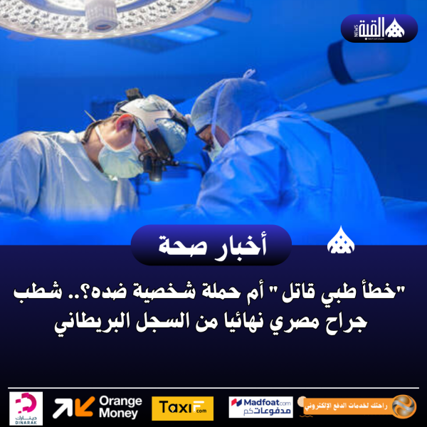 خطأ طبي قاتل أم حملة شخصية ضده؟.. شطب جراح مصري نهائيا من السجل البريطاني