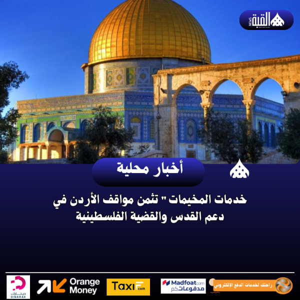 خدمات المخيمات تثمن مواقف الأردن في دعم القدس والقضية الفلسطينية