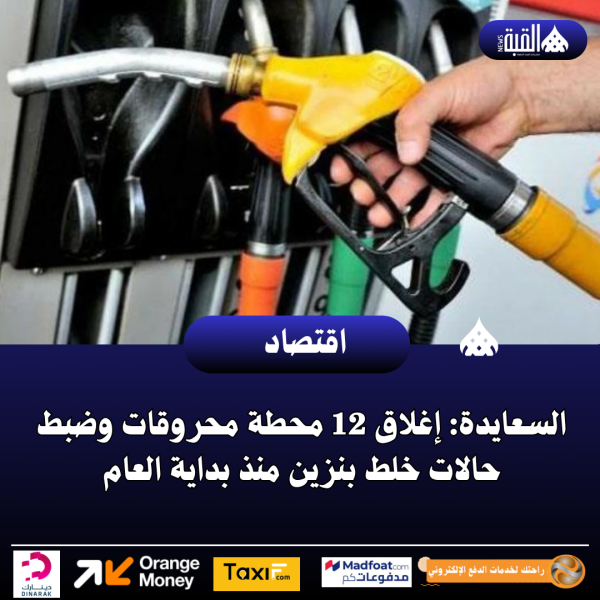 السعايدة: إغلاق 12 محطة محروقات وضبط حالات خلط بنزين منذ بداية العام