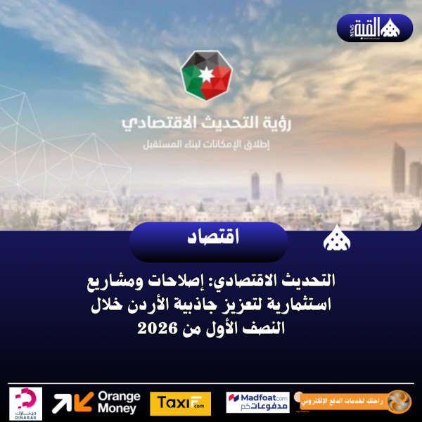 التحديث الاقتصادي: إصلاحات ومشاريع استثمارية لتعزيز جاذبية الأردن خلال النصف الأول من 2026