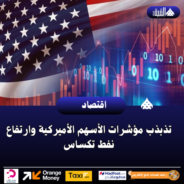 تذبذب مؤشرات الأسهم الأميركية وارتفاع نفط تكساس