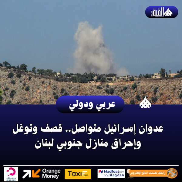 عدوان إسرائيل متواصل.. قصف وتوغل وإحراق منازل جنوبي لبنان