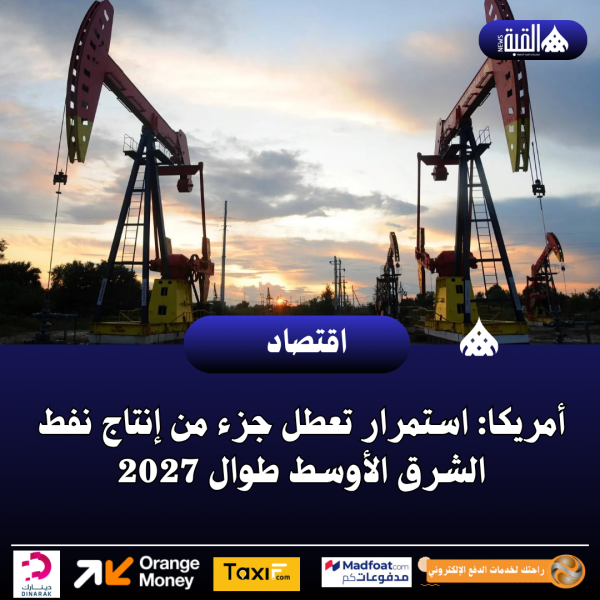 أمريكا: استمرار تعطل جزء من إنتاج نفط الشرق الأوسط طوال 2027