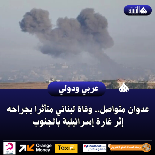عدوان متواصل.. وفاة لبناني متأثرا بجراحه إثر غارة إسرائيلية بالجنوب