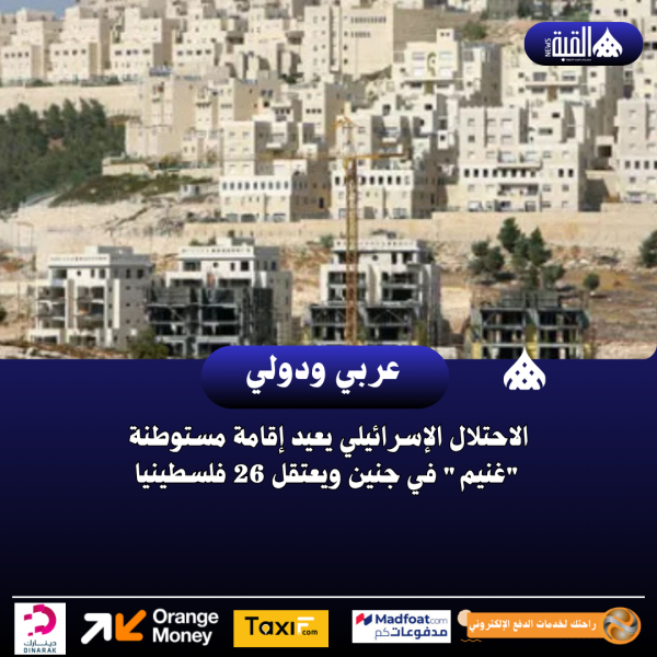 الاحتلال الإسرائيلي يعيد إقامة مستوطنة غنيم في جنين ويعتقل 26 فلسطينيا