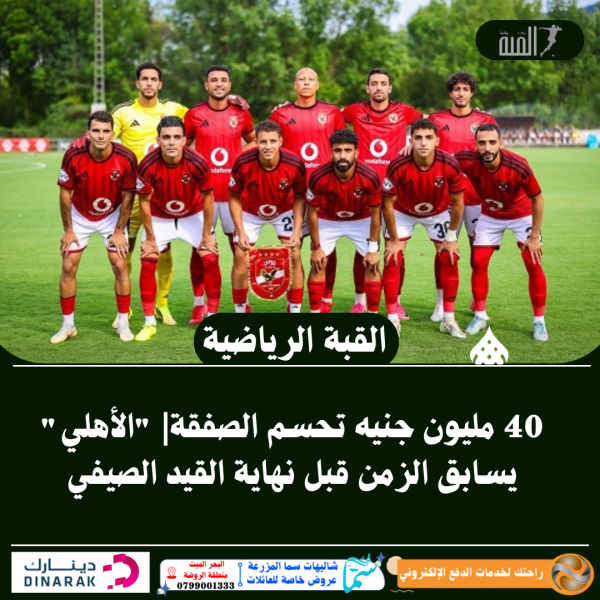 40 مليون جنيه تحسم الصفقة| الأهلي يسابق الزمن قبل نهاية القيد الصيفي