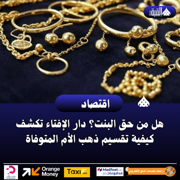 هل من حق البنت؟ دار الإفتاء تكشف كيفية تقسيم ذهب الأم المتوفاة