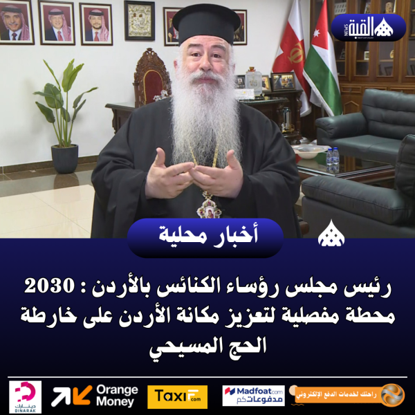 رئيس مجلس رؤساء الكنائس بالأردن : 2030 محطة مفصلية لتعزيز مكانة الأردن على خارطة الحج المسيحي