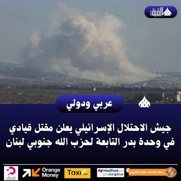 جيش الاحتلال الإسرائيلي يعلن مقتل قيادي في وحدة بدر التابعة لحزب الله جنوبي لبنان