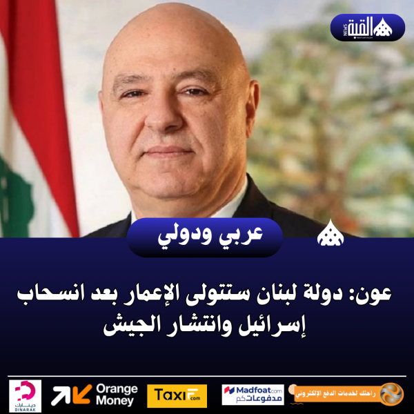 عون: دولة لبنان ستتولى الإعمار بعد انسحاب إسرائيل وانتشار الجيش