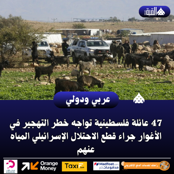 47 عائلة فلسطينية تواجه خطر التهجير في الأغوار جراء قطع الاحتلال الإسرائيلي المياه عنهم