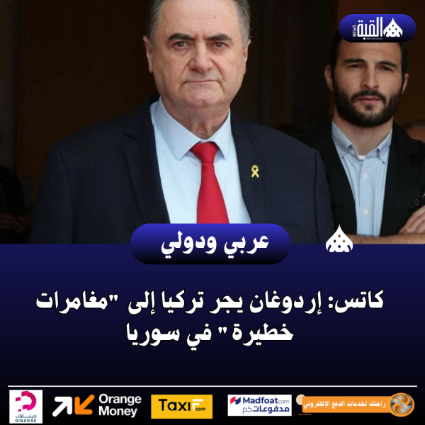 كاتس: إردوغان يجر تركيا إلى مغامرات خطيرة في سوريا
