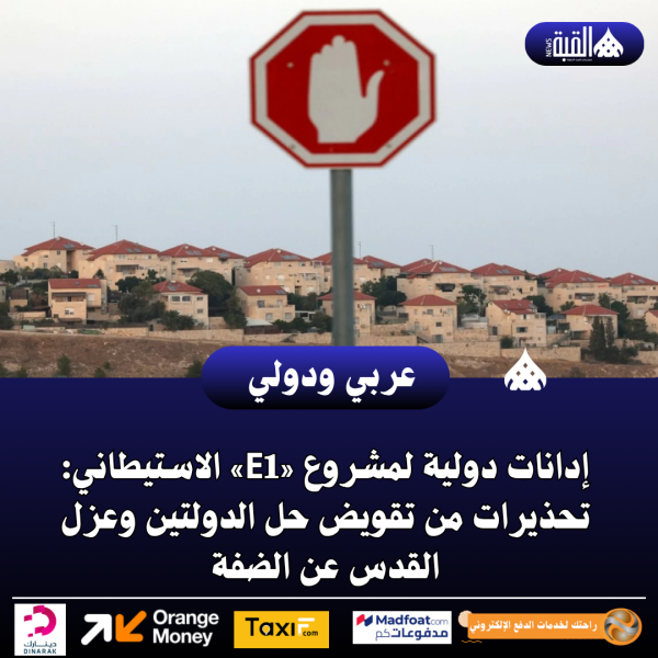 إدانات دولية لمشروع «E1» الاستيطاني: تحذيرات من تقويض حل الدولتين وعزل القدس عن الضفة