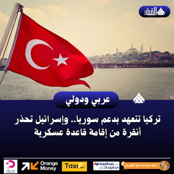 تركيا تتعهد بدعم سوريا.. وإسرائيل تحذر أنقرة من إقامة قاعدة عسكرية
