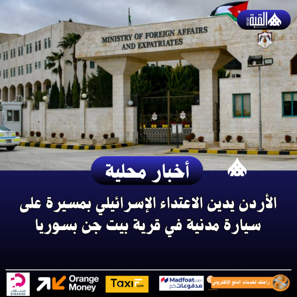 الأردن يدين الاعتداء الإسرائيلي بمسيرة على سيارة مدنية في قرية بيت جن بسوريا